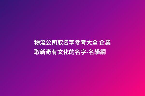 物流公司取名字參考大全 企業取新奇有文化的名字-名學網-第1張-公司起名-玄機派